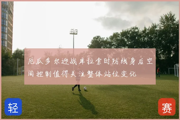 厄瓜多尔迎战库拉索时防线身后空间控制值得关注整体站位变化
