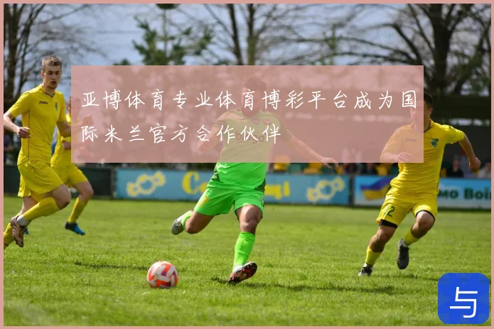 亚博体育专业体育博彩平台成为国际米兰官方合作伙伴