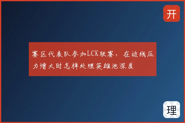 赛区代表队参加LCK联赛,在边线压力增大时怎样处理英雄池深度