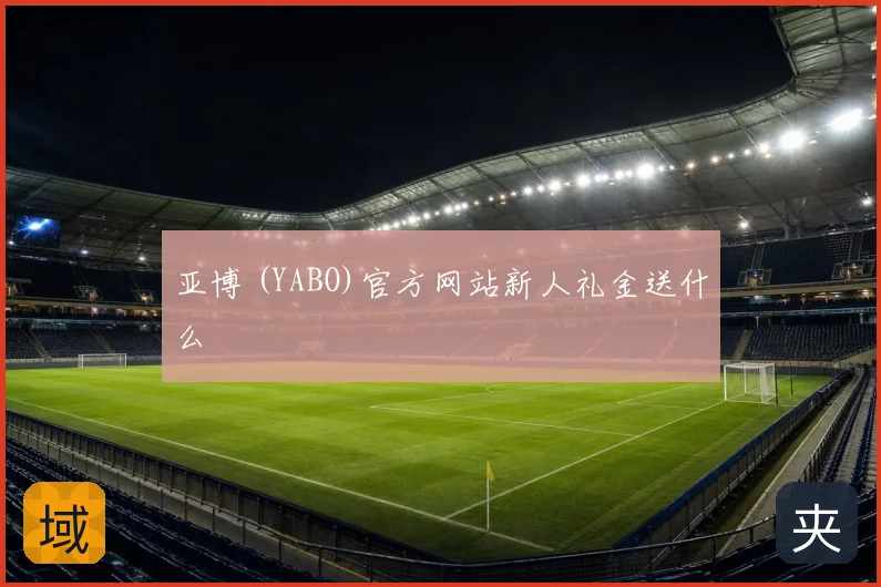亚博 (YABO)官方网站新人礼金送什么