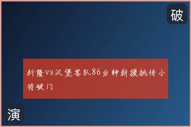 科隆vs汉堡客队86分钟新援挑传小将破门