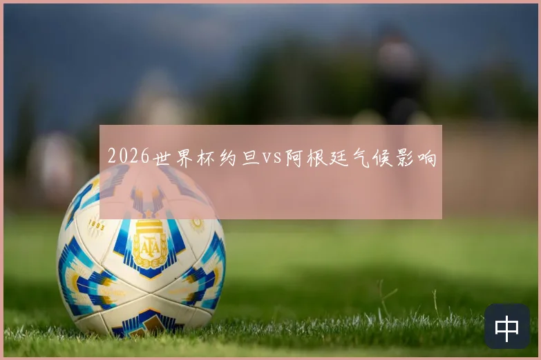 2026世界杯约旦vs阿根廷气候影响