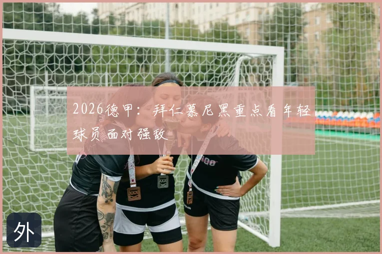 2026德甲：拜仁慕尼黑重点看年轻球员面对强敌