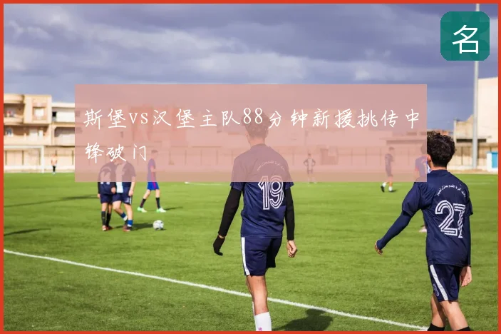 斯堡vs汉堡主队88分钟新援挑传中锋破门