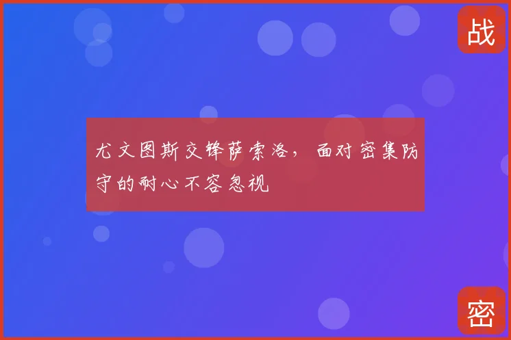 尤文图斯交锋萨索洛,面对密集防守的耐心不容忽视