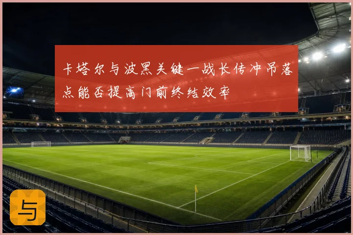 卡塔尔与波黑关键一战长传冲吊落点能否提高门前终结效率