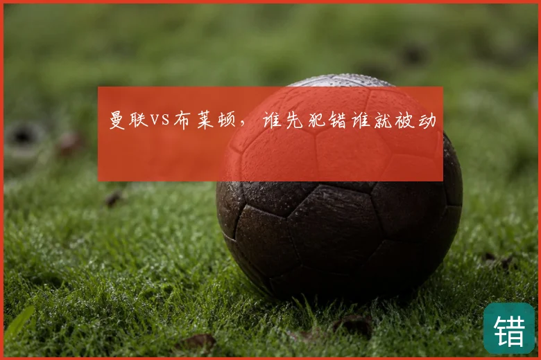 曼联vs布莱顿，谁先犯错谁就被动