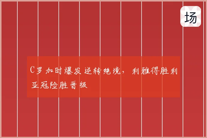 C罗加时爆发逆转绝境,利雅得胜利亚冠险胜晋级