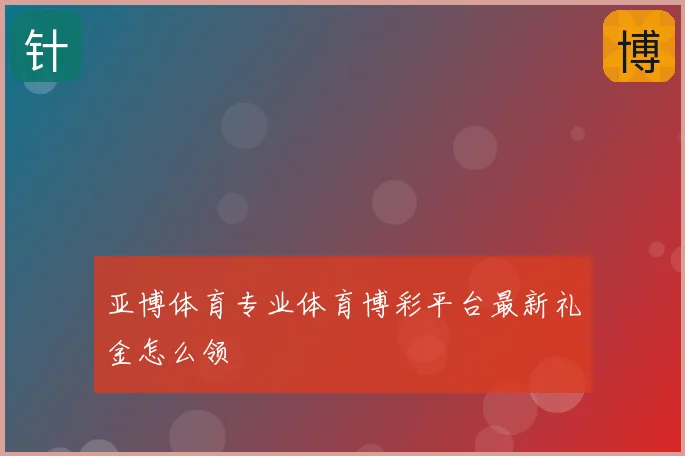 亚博体育专业体育博彩平台最新礼金怎么领