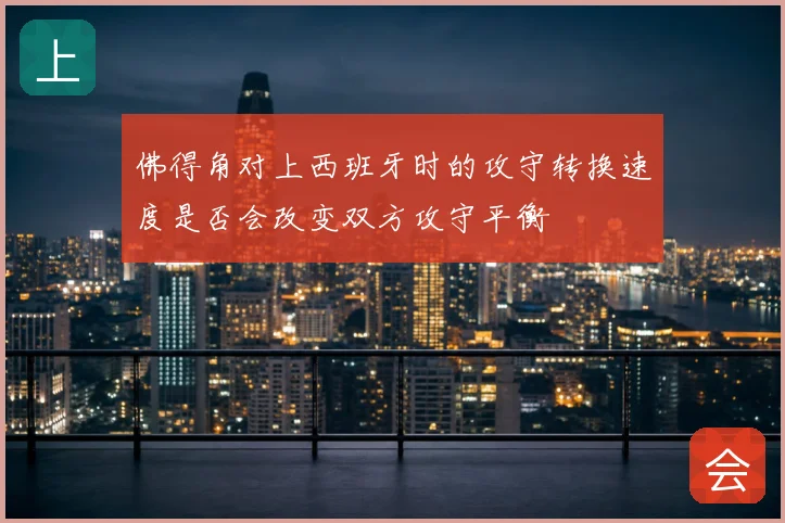 佛得角对上西班牙时的攻守转换速度是否会改变双方攻守平衡