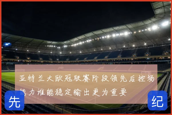 亚特兰大欧冠联赛阶段领先后控场能力谁能稳定输出更为重要
