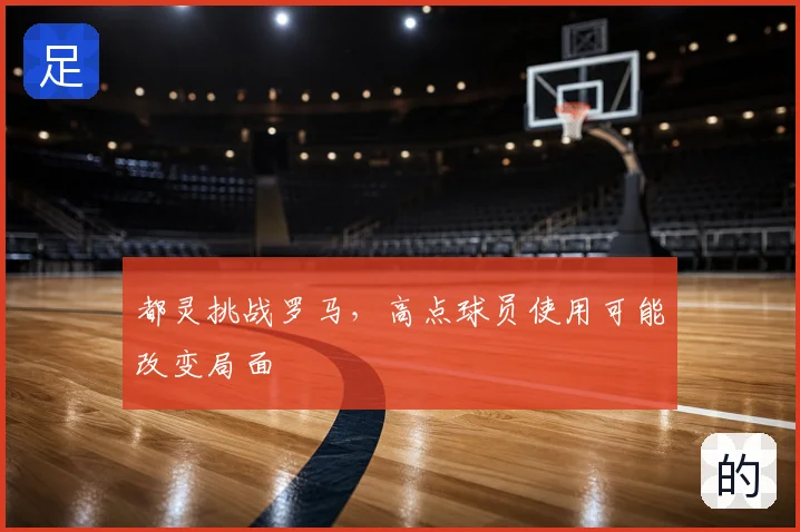 都灵挑战罗马,高点球员使用可能改变局面