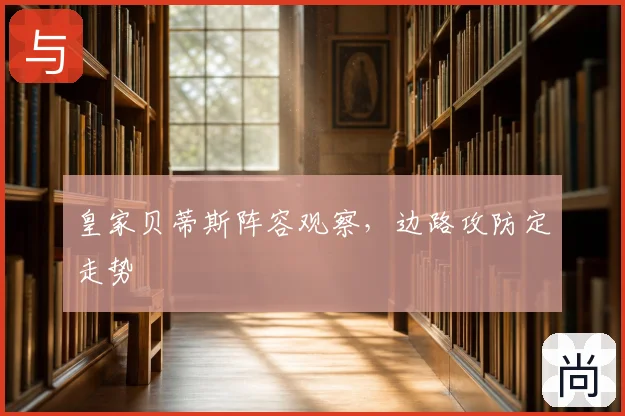 皇家贝蒂斯阵容观察，边路攻防定走势