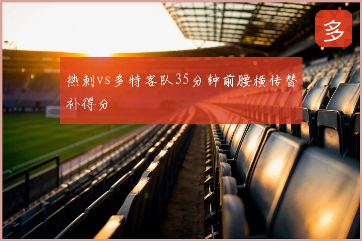 热刺vs多特客队35分钟前腰横传替补得分